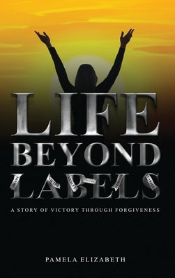 Life Beyond Labels: A Story of Victory through Forgiveness by Elizabeth, Pamela