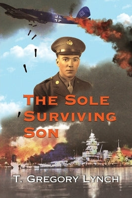 The Sole Surviving Son: An Historical Documentary from the 1943-45 World War II Journal, Photos and Letters Home of Thomas P. Lynch by Lynch, T. Gregory