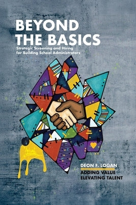 Beyond the Basics - Strategic Screening and Hiring for Building School Administrators: Adding Value, Elevating Talent by Logan, Deon F.