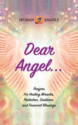 Dear Angel... Prayers for Healing Miracles, Protection, Guidance, and Financial Blessings by Angels, Human