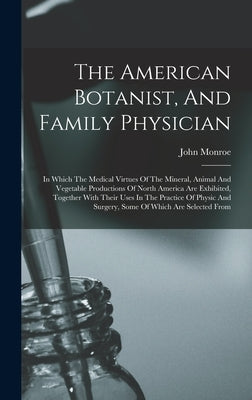 The American Botanist, And Family Physician: In Which The Medical Virtues Of The Mineral, Animal And Vegetable Productions Of North America Are Exhibi by Monroe, John