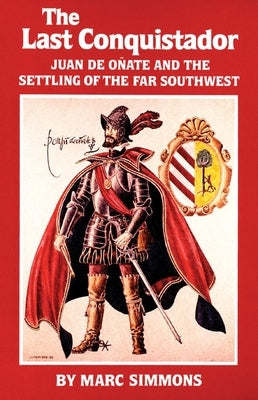 The Last Conquistador: Juan de Onate and the Settling of the Far Southwest by Simmons, Marc