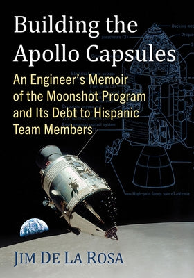 Building the Apollo Capsules: An Engineer's Memoir of the Moonshot Program and Its Debt to Hispanic Team Members by de la Rosa, Jim