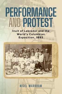 Performance and Protest: Inuit of Labrador and the World's Columbian Exposition, 1893 by Markham, Nigel