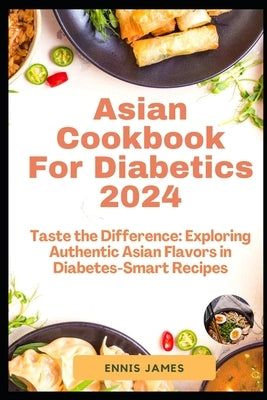Asian Cookbook For Diabetics 2024: Taste the Difference: Exploring Authentic Asian Flavors in Diabetes-Smart Recipes by James, Ennis