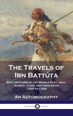 Travels of Ibn Battúta: Explorations of the Middle East, Asia, Africa, China and India from 1325 to 1354, An Autobiography by Battúta, Ibn