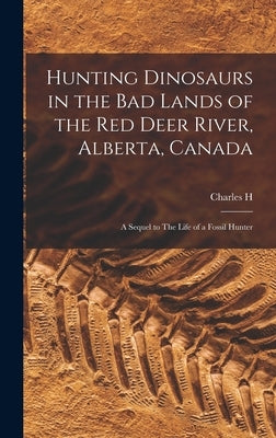 Hunting Dinosaurs in the bad Lands of the Red Deer River, Alberta, Canada; a Sequel to The Life of a Fossil Hunter by Sternberg, Charles H. B. 1850