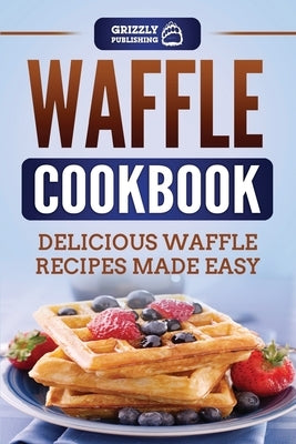 Waffle Cookbook: Delicious Waffle Recipes Made Easy by Publishing, Grizzly