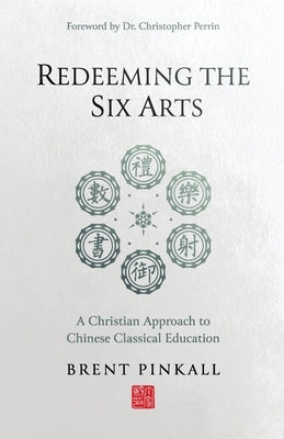 Redeeming the Six Arts: A Christian Approach to Chinese Classical Education by Pinkall, Brent