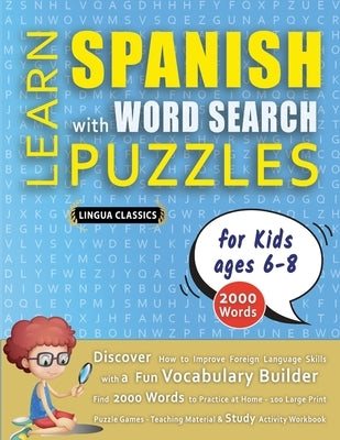 LEARN SPANISH WITH WORD SEARCH PUZZLES FOR KIDS 6 - 8 - Discover How to Improve Foreign Language Skills with a Fun Vocabulary Builder. Find 2000 Words by Lingua Classics