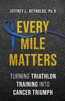 Every Mile Matters: Turning Triathlon Training Into Cancer Triumph by Reynolds, Jeffrey L.