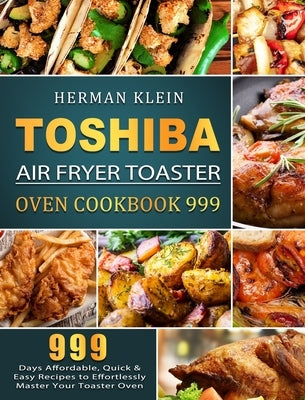 Toshiba Air Fryer Toaster Oven Cookbook 999: 999 Days Affordable, Quick & Easy Recipes to Effortlessly Master Your Toaster Oven by Klein, Herman