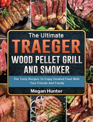 The Ultimate Traeger Wood Pellet Grill And Smoker: The Tasty Recipes To Enjoy Smoked Food With Your Friends And Family by Hunter, Megan