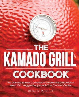 The Kamado Grill Cookbook: The Ultimate Smoker Cookbook to Smoke and Grill Delicious Meat, Fish, Veggies Recipes with Your Ceramic Cooker by Murphy, Roger