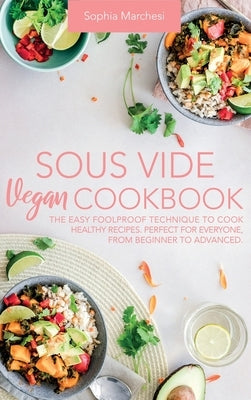 Sous Vide Vegan Cookbook: The Easy Foolproof Technique to Cook Healthy Recipes. Perfect for Everyone, from Beginner to Advanced by Marchesi, Sophia