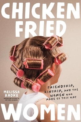 Chicken-Fried Women: Friendship, Kinship, and the Women Who Made Us This Way by Radke, Melissa