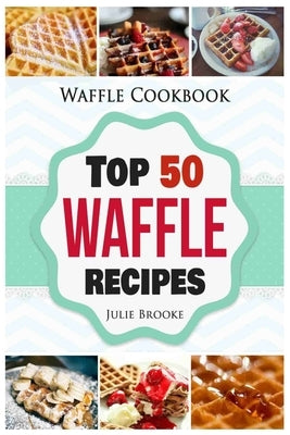 Waffle Cookbook: Top 50 Waffle Recipes by Brooke, Julie