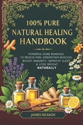 100% Pure Natural Healing Handbook: Powerful Home Remedies to Relieve Pain, Strengthen Muscles, Boost Immunity, Improve Sleep & Lose Weight Naturally by Neakok, James