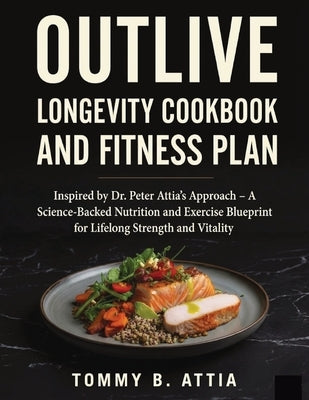 Outlive Longevity Cookbook and Fitness Plan: Inspired by Dr. Peter Attia's Approach - A Science-Backed Nutrition and Exercise Blueprint for Lifelong S by Attia, Tommy B.