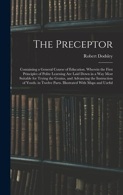 The Preceptor: Containing a General Course of Education. Wherein the First Principles of Polite Learning Are Laid Down in a Way Most by Dodsley, Robert