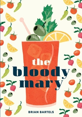 The Bloody Mary: The Lore and Legend of a Cocktail Classic, with Recipes for Brunch and Beyond by Bartels, Brian