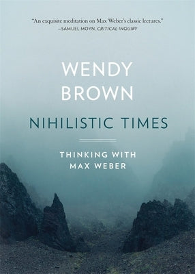 Nihilistic Times: Thinking with Max Weber by Brown, Wendy