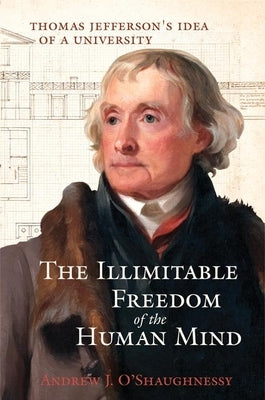 The Illimitable Freedom of the Human Mind: Thomas Jefferson's Idea of a University by O'Shaughnessy, Andrew J.