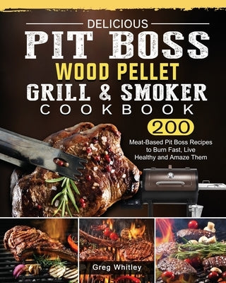 Delicious Pit Boss Wood Pellet Grill And Smoker Cookbook: 200 Meat-Based Pit Boss Recipes to Burn Fast, Live Healthy and Amaze Them by Whitley, Greg