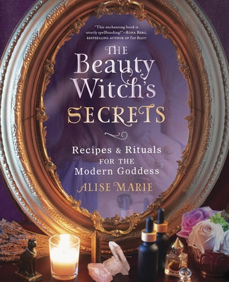 The Beauty Witch's Secrets: Recipes & Rituals for the Modern Goddess by Marie, Alise