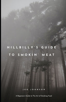 Hillbilly's Guide To Smoking Meats: A Beginner's Guide To The Art of Smoking Food by Johnson, Jed