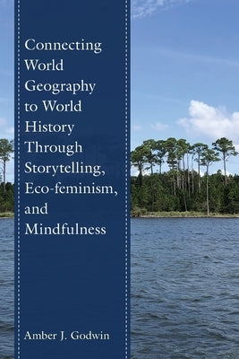 Connecting World Geography to World History Through Storytelling, Eco-feminism, and Mindfulness by Godwin, Amber J.