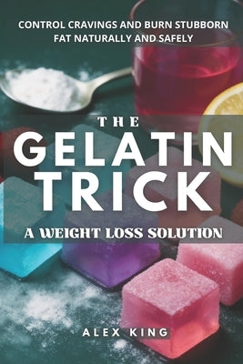 The Gelatin Trick A Weight Loss Solution: Unlock lasting results with the easy gelatin method for controlling cravings and burning stubborn fat natura by King, Alex