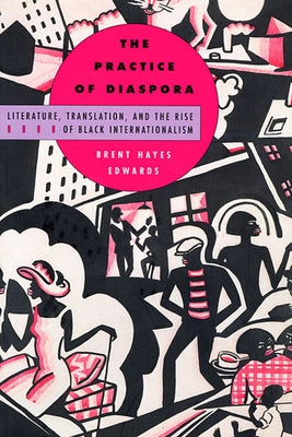 The Practice of Diaspora: Literature, Translation, and the Rise of Black Internationalism by Edwards, Brent Hayes