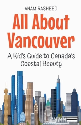 All About Vancouver: A Kid's Guide to Canada's Coastal Beauty by Rasheed, Anam