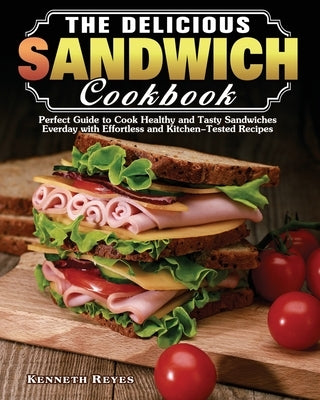 The Delicious Sandwich Cookbook: Perfect Guide to Cook Healthy and Tasty Sandwiches Everday with Effortless and Kitchen-Tested Recipes by Reyes, Kenneth