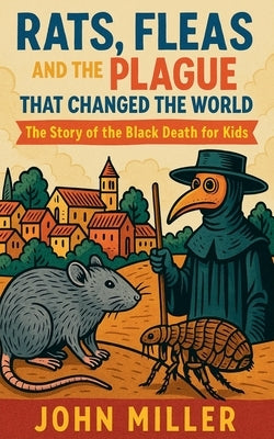 Rats, Fleas, and the Plague That Changed the World: The Story of the Black Death For Kids by Miller, John