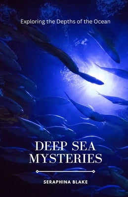 Deep Sea Mysteries: Exploring the Depths of the Ocean by Blake, Seraphina