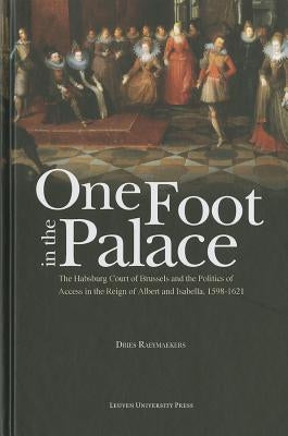 One Foot in the Palace: The Habsburg Court of Brussels and the Politics of Access in the Reign of Albert and Isabella, 1598-1621 by Raeymaekers, Dries