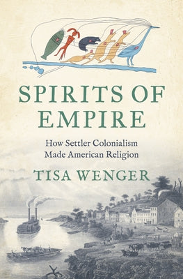 Spirits of Empire: How Settler Colonialism Made American Religion by Wenger, Tisa