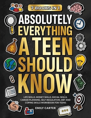 Absolutely Everything a Teen Should Know: 7 Books in 1 - Life Skills, Money Skills, Social Skills, Career Planning, Self-Regulation, DBT and Coping Sk by Carter, Emily