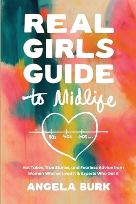 Real Girls Guide to Midlife: Hot Takes, True Stories, and Fearless Advice from Women Who've Lived It & Experts Who Get It by Burk, Angela