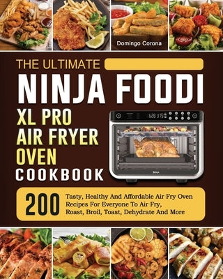 The Ultimate Ninja Foodi XL Pro Air Fryer Oven Cookbook: 200 Tasty, Healthy And Affordable Air Fry Oven Recipes For Everyone To Air Fry, Roast, Broil, by Corona, Domingo