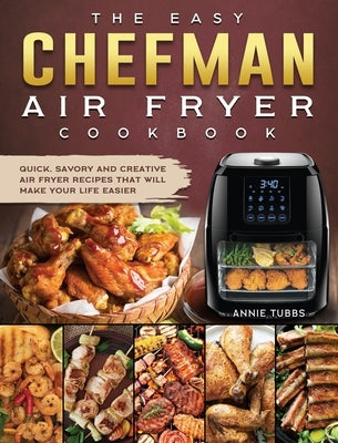 The Easy Chefman Air Fryer Cookbook: Quick, Savory and Creative AIR FRYER Recipes That Will Make Your Life Easier by Tubbs, Annie