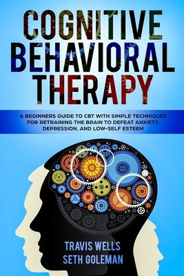 Cognitive Behavioral Therapy: A Beginners Guide to CBT with Simple Techniques for Retraining the Brain to Defeat Anxiety, Depression, and Low-Self E by Goleman, Seth