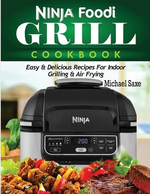 Ninja Foodi Grill Cookbook: Easy & Delicious Recipes For Indoor Grilling & Air Frying by Saxe, Michael