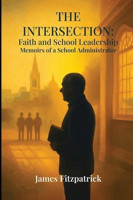 The Intersection of Faith and School Leadership: Memoirs of a School Administrator by Fitzpatrick, James E.