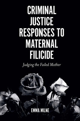 Criminal Justice Responses to Maternal Filicide: Judging the Failed Mother by Milne, Emma