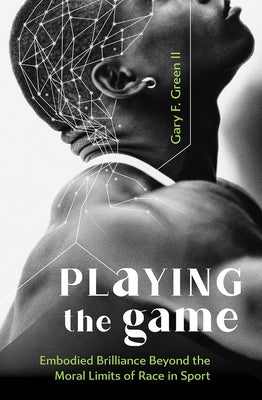 Playing the Game: Embodied Brilliance Beyond the Moral Limits of Race in Sport by Green, Gary F.