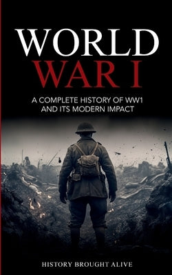World War 1: A Complete History of WW1 and its Modern Impact by Alive, History Brought