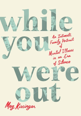 While You Were Out: An Intimate Family Portrait of Mental Illness in an Era of Silence by Kissinger, Meg